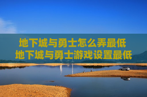 地下城与勇士怎么弄最低 地下城与勇士游戏设置最低