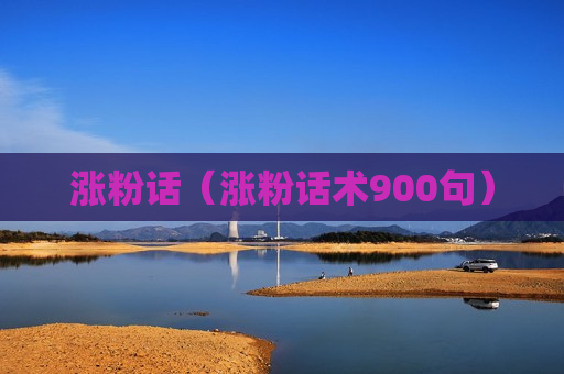 涨粉话（涨粉话术900句）