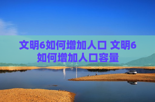 文明6如何增加人口 文明6如何增加人口容量