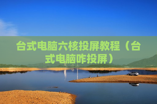 台式电脑六核投屏教程（台式电脑咋投屏）