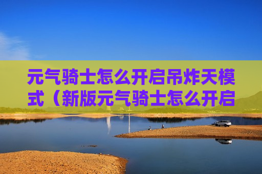 元气骑士怎么开启吊炸天模式（新版元气骑士怎么开启吊炸天模式）