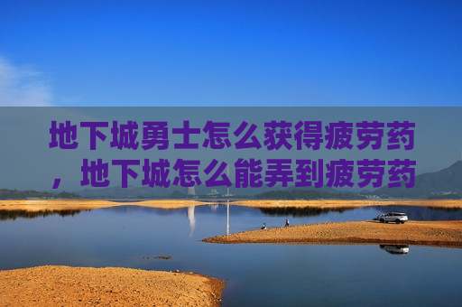 地下城勇士怎么获得疲劳药，地下城怎么能弄到疲劳药