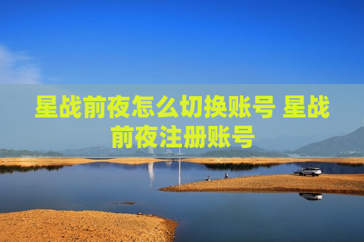 星战前夜怎么切换账号 星战前夜注册账号