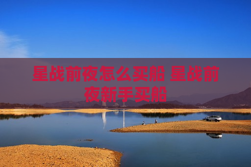 星战前夜怎么买船 星战前夜新手买船