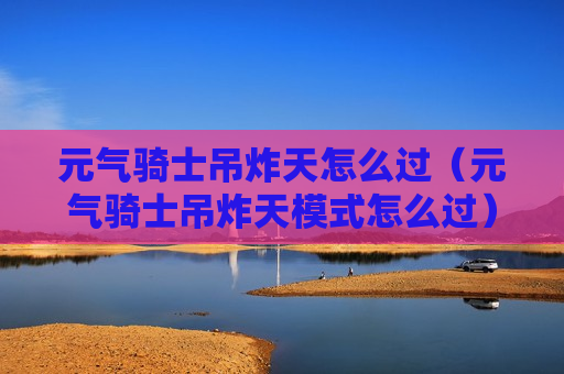 元气骑士吊炸天怎么过（元气骑士吊炸天模式怎么过）