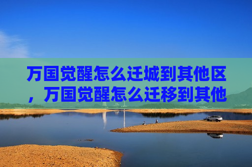 万国觉醒怎么迁城到其他区，万国觉醒怎么迁移到其他区