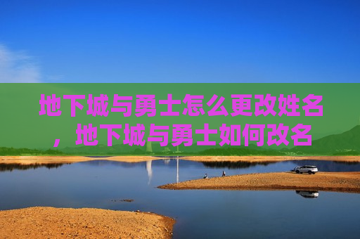 地下城与勇士怎么更改姓名，地下城与勇士如何改名
