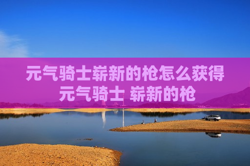 元气骑士崭新的枪怎么获得 元气骑士 崭新的枪