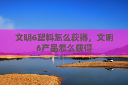 文明6塑料怎么获得，文明6产品怎么获得