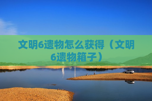 文明6遗物怎么获得（文明6遗物箱子）