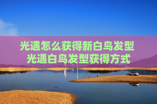 光遇怎么获得新白鸟发型 光遇白鸟发型获得方式