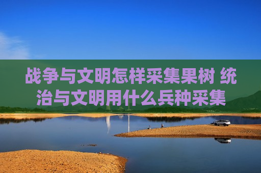 战争与文明怎样采集果树 统治与文明用什么兵种采集