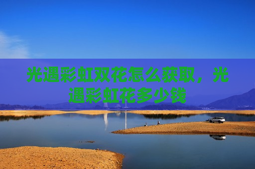 光遇彩虹双花怎么获取，光遇彩虹花多少钱