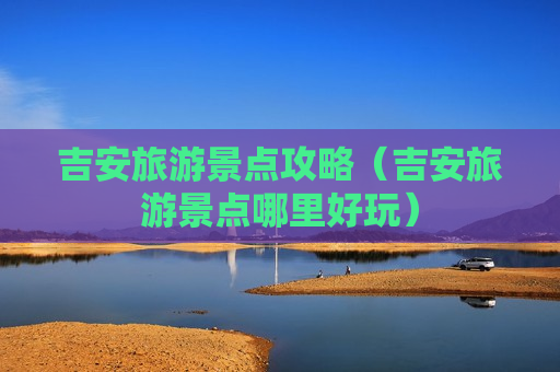 吉安旅游景点攻略（吉安旅游景点哪里好玩）