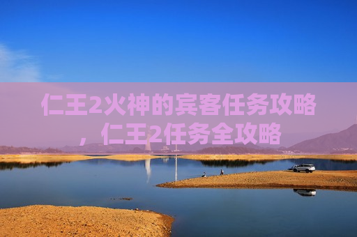 仁王2火神的宾客任务攻略，仁王2任务全攻略
