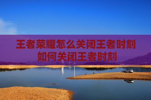 王者荣耀怎么关闭王者时刻 如何关闭王者时刻