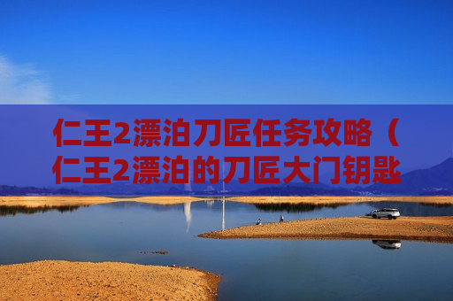 仁王2漂泊刀匠任务攻略（仁王2漂泊的刀匠大门钥匙）