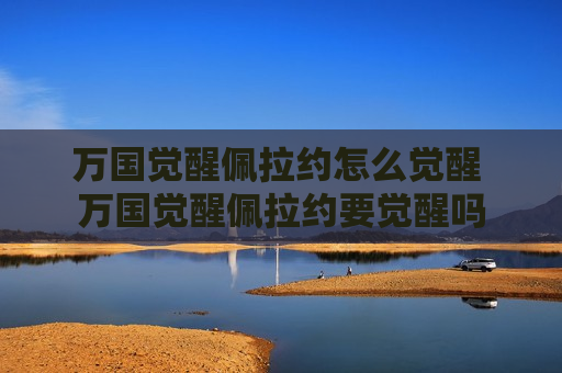 万国觉醒佩拉约怎么觉醒 万国觉醒佩拉约要觉醒吗