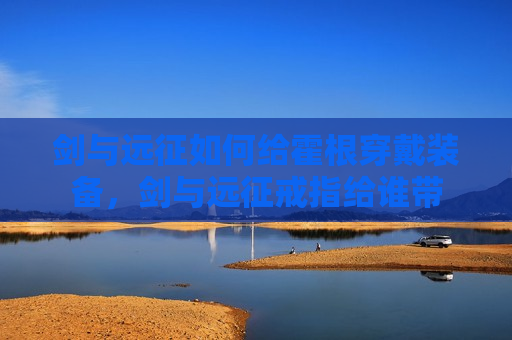 剑与远征如何给霍根穿戴装备，剑与远征戒指给谁带