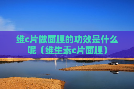 维c片做面膜的功效是什么呢（维生素c片面膜）