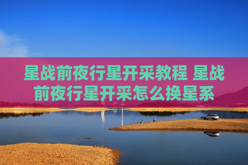 星战前夜行星开采教程 星战前夜行星开采怎么换星系