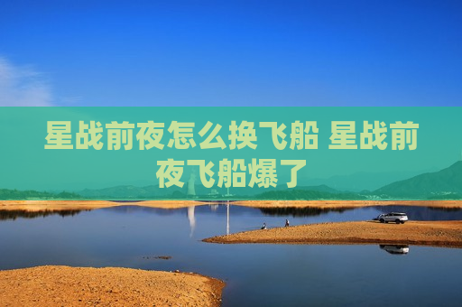 星战前夜怎么换飞船 星战前夜飞船爆了
