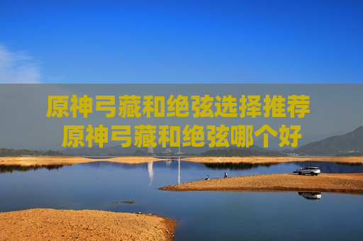 原神弓藏和绝弦选择推荐 原神弓藏和绝弦哪个好