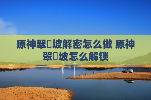 原神翠玦坡解密怎么做 原神翠玦坡怎么解锁