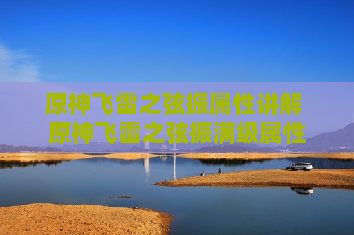 原神飞雷之弦振属性讲解 原神飞雷之弦振满级属性