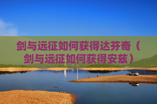 剑与远征如何获得达芬奇（剑与远征如何获得安兹）