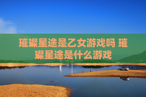 璀璨星途是乙女游戏吗 璀璨星途是什么游戏