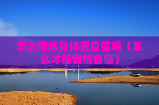 怎么锻炼身体更自信呢（怎么才能锻炼自信）