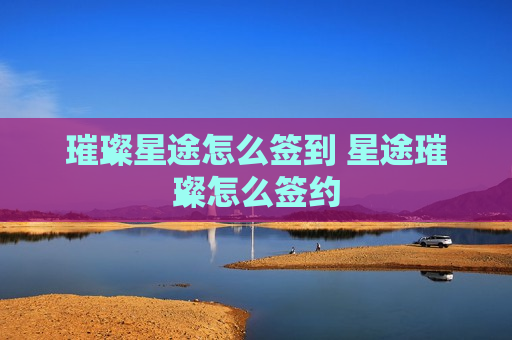 璀璨星途怎么签到 星途璀璨怎么签约
