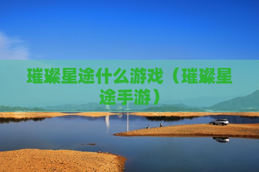 璀璨星途什么游戏（璀璨星途手游）