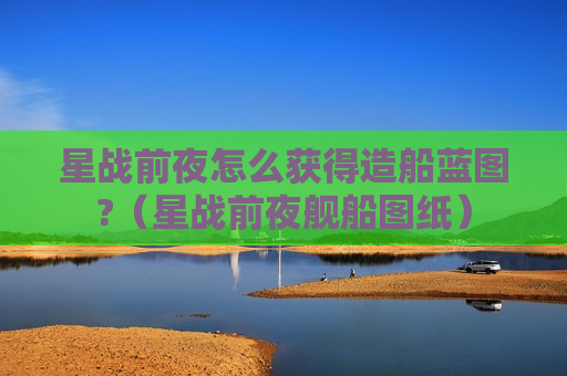 星战前夜怎么获得造船蓝图?（星战前夜舰船图纸）