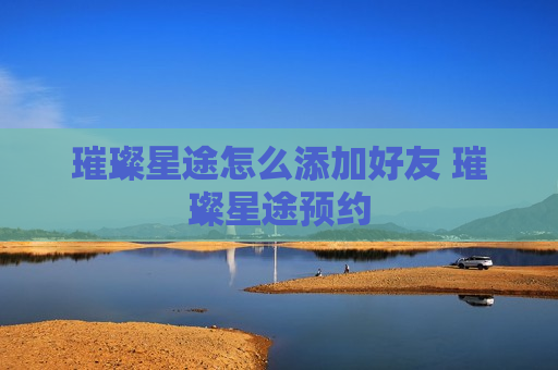 璀璨星途怎么添加好友 璀璨星途预约