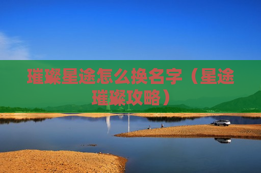 璀璨星途怎么换名字（星途璀璨攻略）