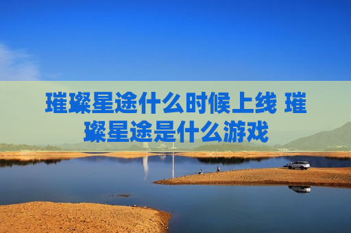 璀璨星途什么时候上线 璀璨星途是什么游戏