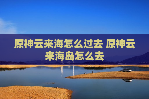 原神云来海怎么过去 原神云来海岛怎么去