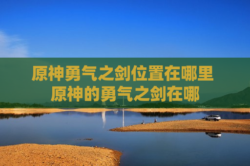 原神勇气之剑位置在哪里 原神的勇气之剑在哪