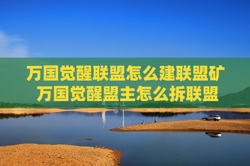 万国觉醒联盟怎么建联盟矿 万国觉醒盟主怎么拆联盟矿