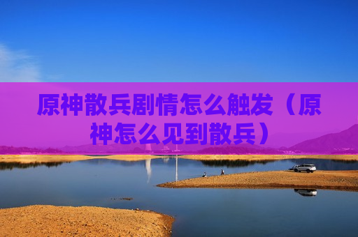 原神散兵剧情怎么触发（原神怎么见到散兵）