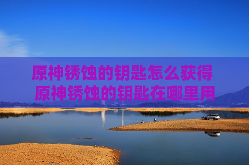 原神锈蚀的钥匙怎么获得 原神锈蚀的钥匙在哪里用