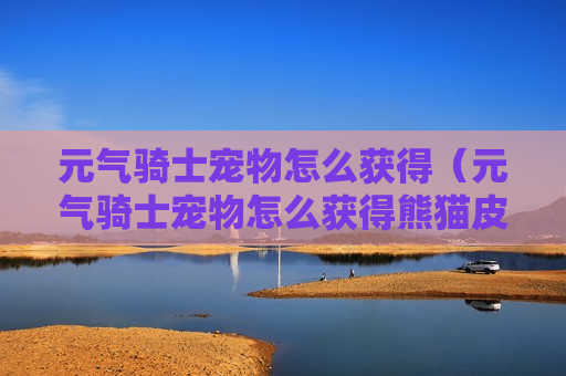 元气骑士宠物怎么获得（元气骑士宠物怎么获得熊猫皮肤）