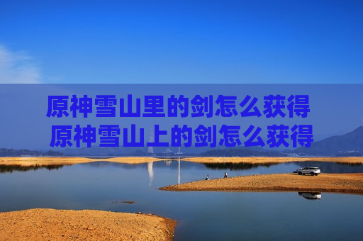 原神雪山里的剑怎么获得 原神雪山上的剑怎么获得