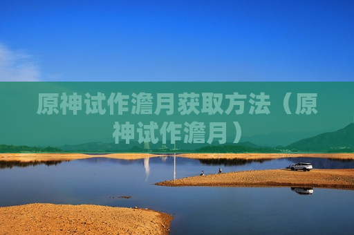 原神试作澹月获取方法（原神试作澹月）