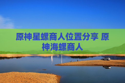原神星螺商人位置分享 原神海螺商人