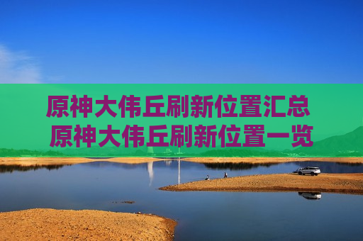 原神大伟丘刷新位置汇总 原神大伟丘刷新位置一览