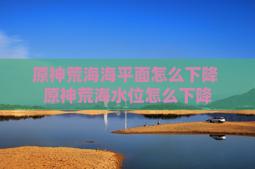 原神荒海海平面怎么下降 原神荒海水位怎么下降