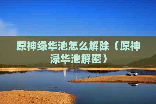 原神绿华池怎么解除（原神渌华池解密）